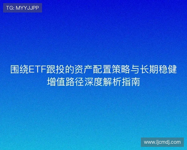 围绕ETF跟投的资产配置策略与长期稳健增值路径深度解析指南